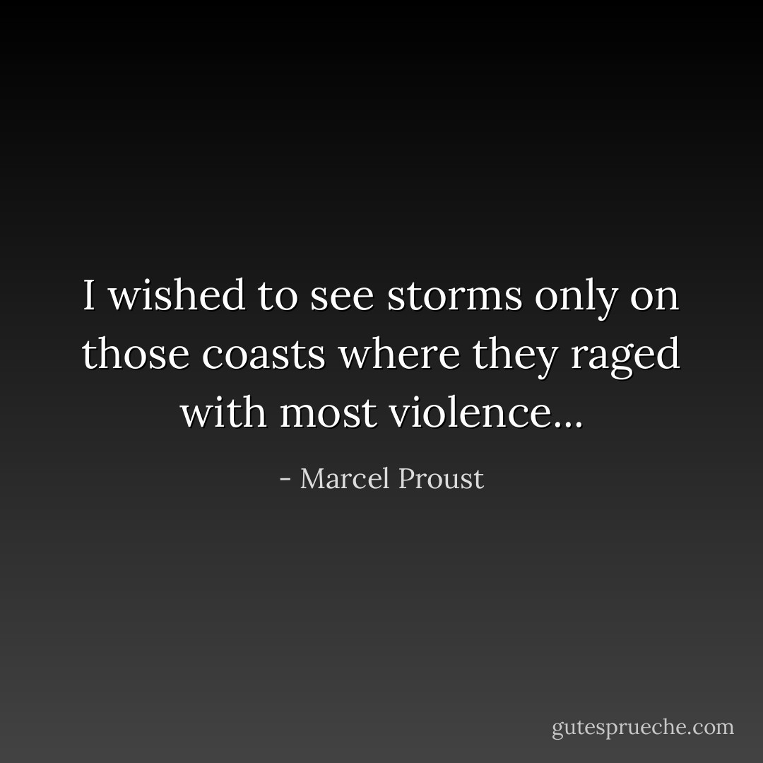 I wished to see storms only on those coasts where they raged with most violence... - Marcel Proust