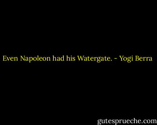 Even Napoleon had his Watergate. - Yogi Berra