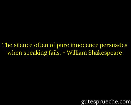 The silence often of pure innocence persuades when speaking fails. - William Shakespeare