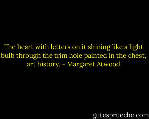 The heart with letters on it shining like a light bulb through the trim hole painted in the chest, art history. - Margaret Atwood