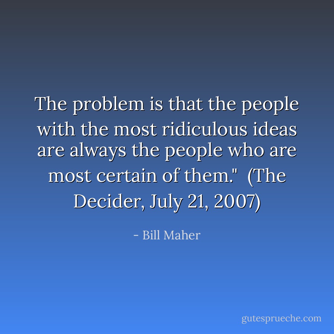 The problem is that the people with the most ridiculous ideas are always the people who are most certain of them."<br /><br />(<i>The Decider</i>, July 21, 2007) - Bill Maher