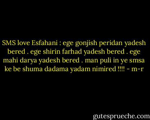 SMS love Esfahani : ege gonjish peridan yadesh bered . ege shirin farhad yadesh bered . ege mahi darya yadesh bered . man puli in ye smsa ke be shuma dadama yadam nimired !!!! - m-r