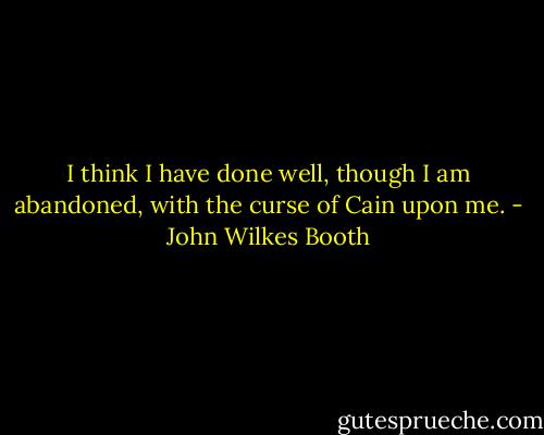 I think I have done well, though I am abandoned, with the curse of Cain upon me. - John Wilkes Booth