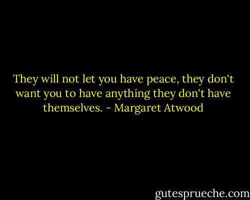 They will not let you have peace, they don't want you to have anything they don't have themselves. - Margaret Atwood