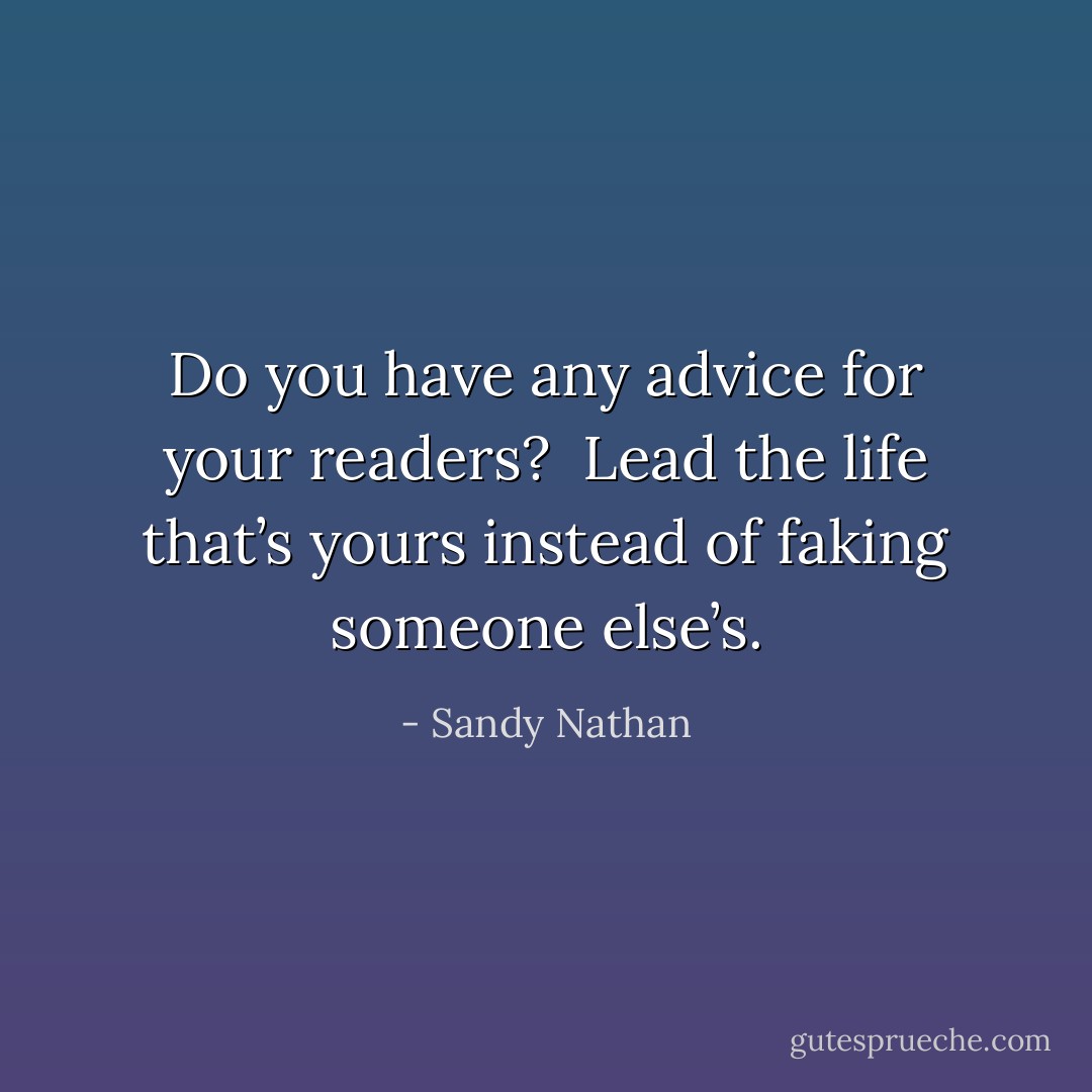 Do you have any advice for your readers?<br /><br />Lead the life that’s yours instead of faking someone else’s. - Sandy Nathan