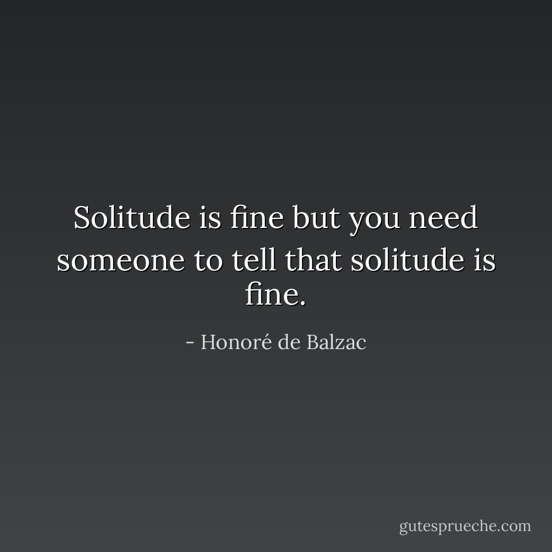 Solitude is fine but you need someone to tell that solitude is fine. - Honoré de Balzac