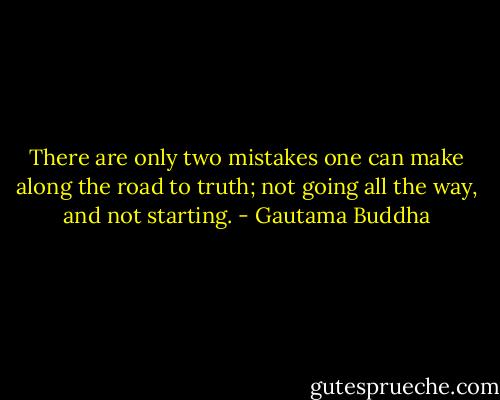 There are only two mistakes one can make along the road to truth; not going all the way, and not starting. - Gautama Buddha