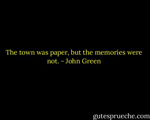 The town was paper, but the memories were not. - John Green