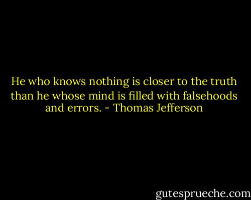 He who knows nothing is closer to the truth than he whose mind is filled with falsehoods and errors. - Thomas Jefferson