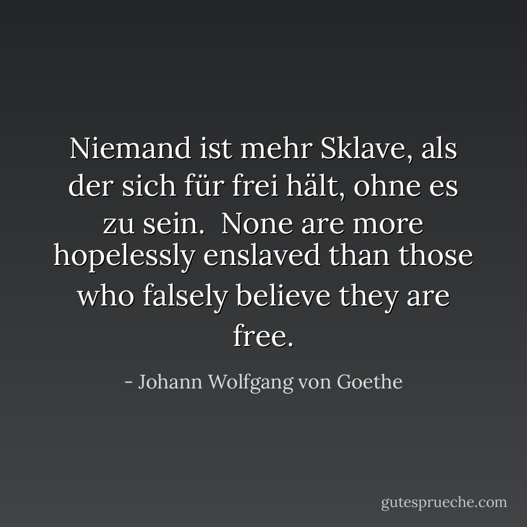 <i>Niemand ist mehr Sklave, als der sich für frei hält, ohne es zu sein</i>.<br /><br />None are more hopelessly enslaved than those who falsely believe they are free. - Johann Wolfgang von Goethe