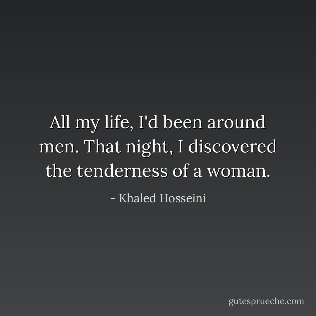 All my life, I'd been around men. That night, I discovered the tenderness of a woman. - Khaled Hosseini