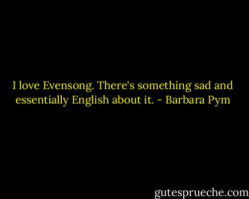I love Evensong. There's something sad and essentially English about it. - Barbara Pym