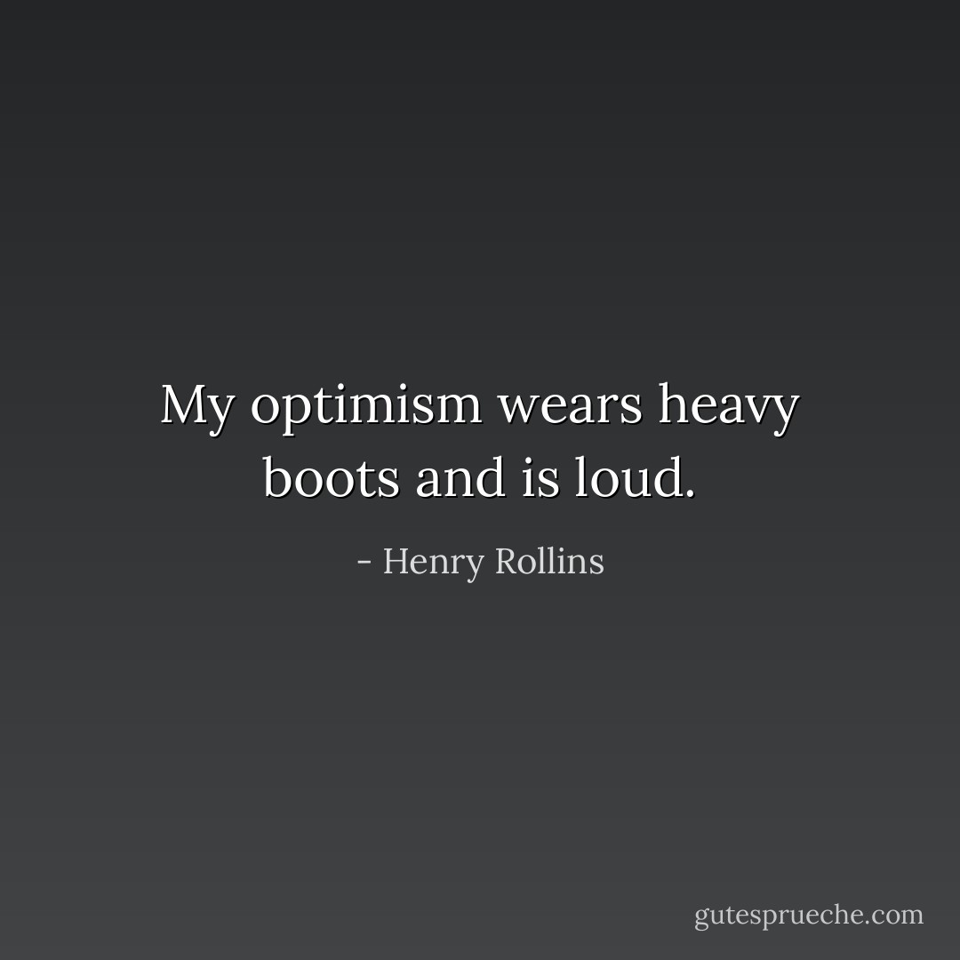 My optimism wears heavy boots and is loud. - Henry Rollins
