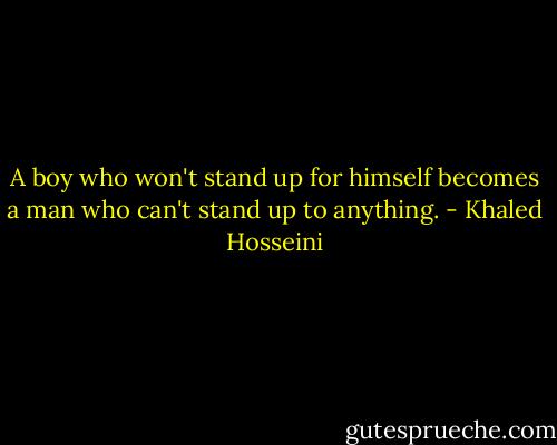 A boy who won't stand up for himself becomes a man who can't stand up to anything. - Khaled Hosseini
