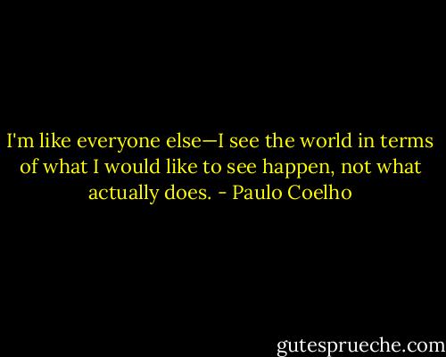 I'm like everyone else—I see the world in terms of what I would like to see happen, not what actually does. - Paulo Coelho