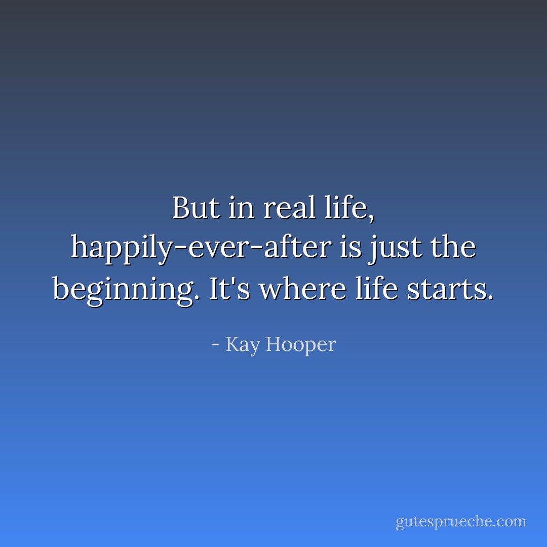 But in real life, happily-ever-after is just the beginning. It's where life starts. - Kay Hooper