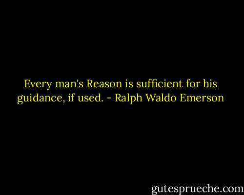 Every man's Reason is sufficient for his guidance, if used. - Ralph Waldo Emerson