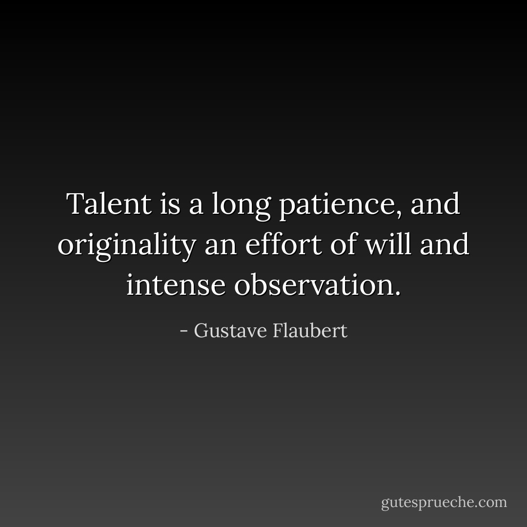Talent is a long patience, and originality an effort of will and intense observation. - Gustave Flaubert