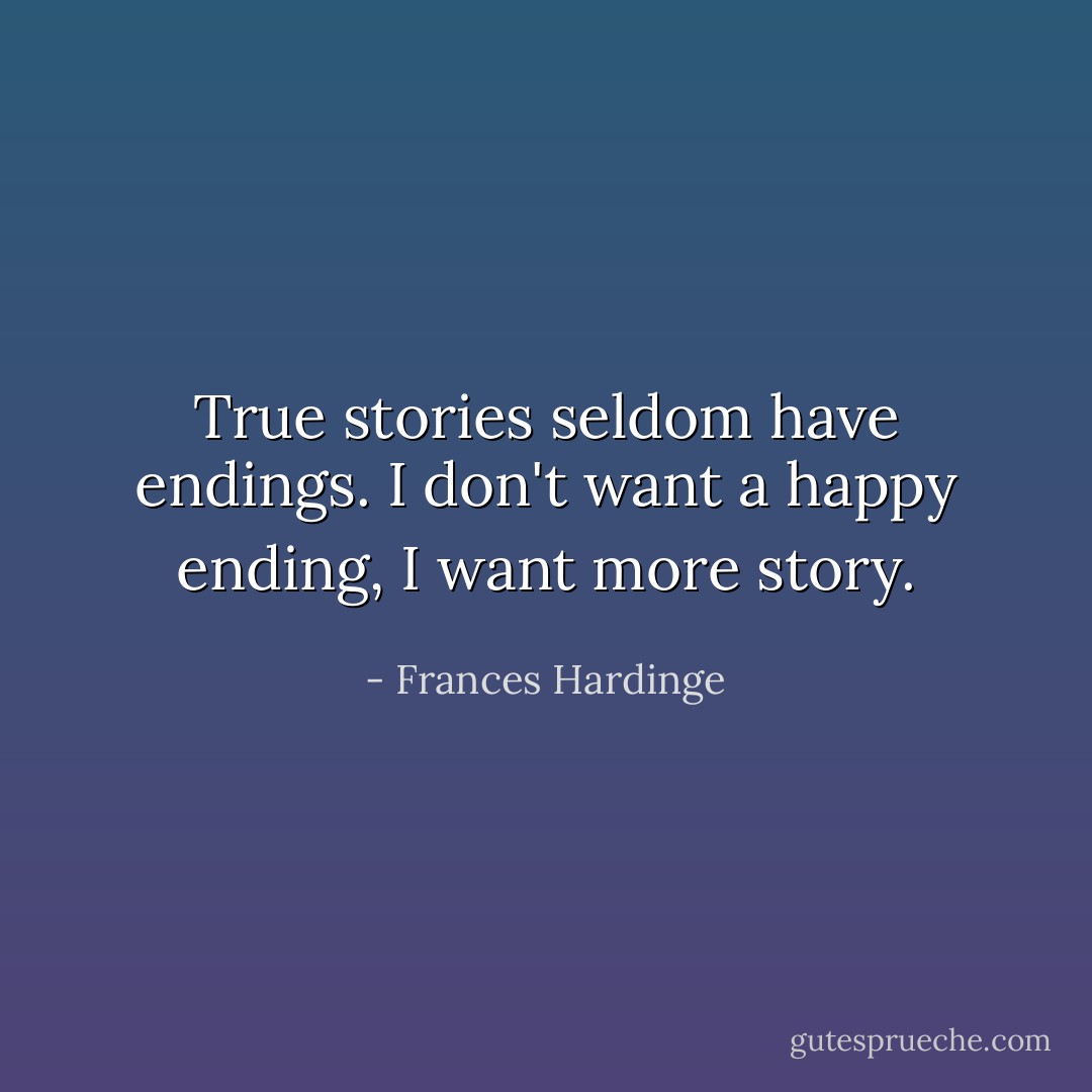 True stories seldom have endings.<br />I don't want a happy ending, I want more story. - Frances Hardinge