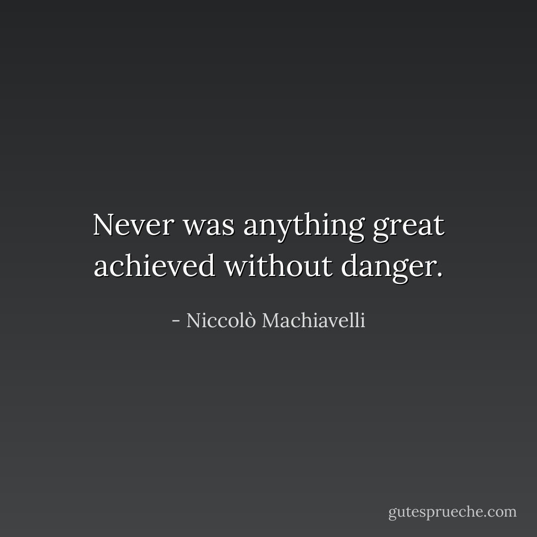 Never was anything great achieved without danger. - Niccolò Machiavelli