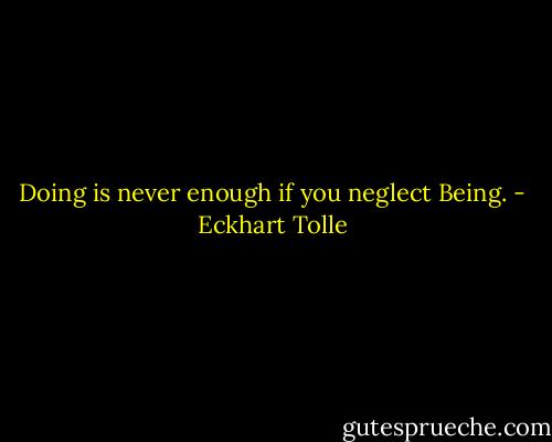 Doing is never enough if you neglect Being. - Eckhart Tolle