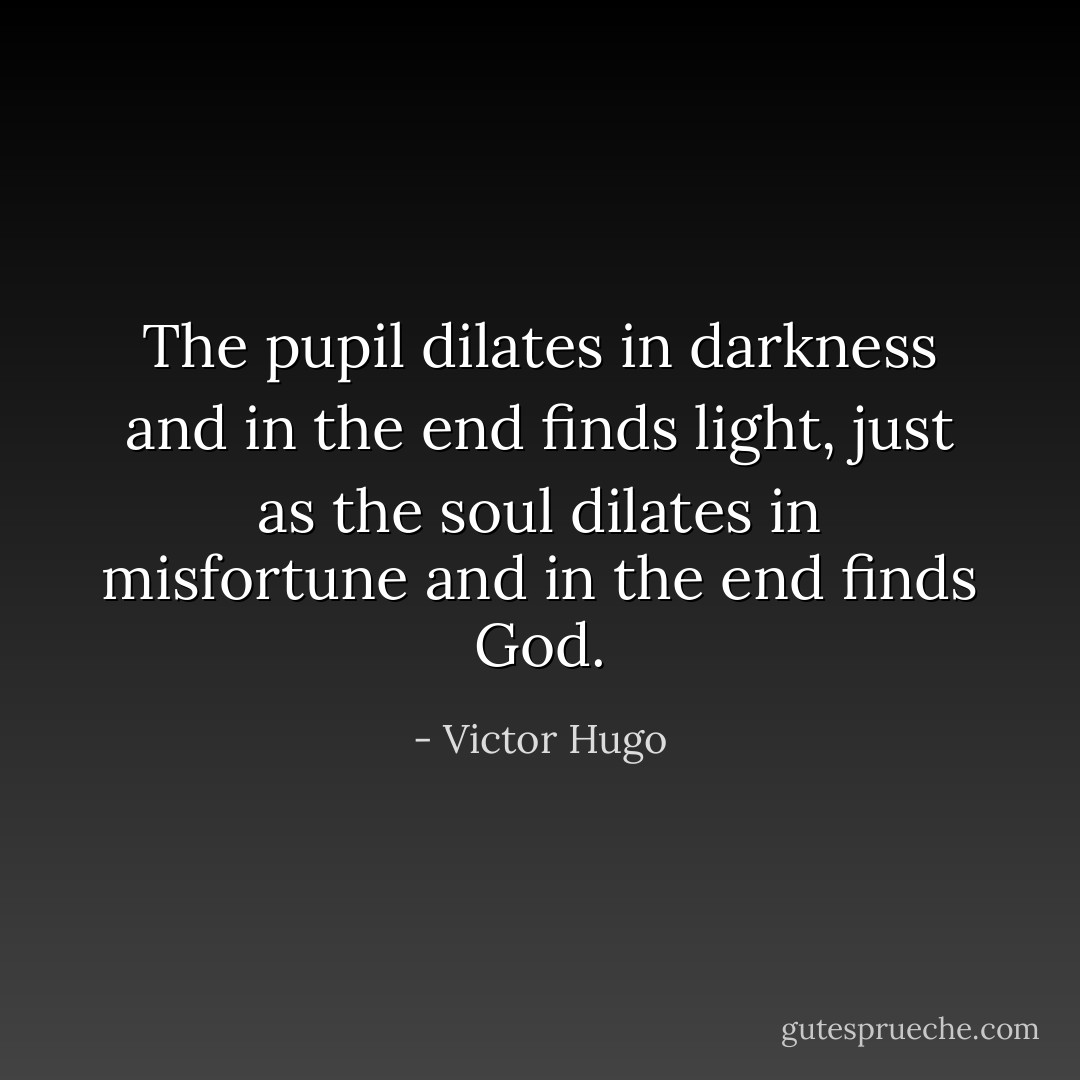 The pupil dilates in darkness and in the end finds light, just as the soul dilates in misfortune and in the end finds God. - Victor Hugo