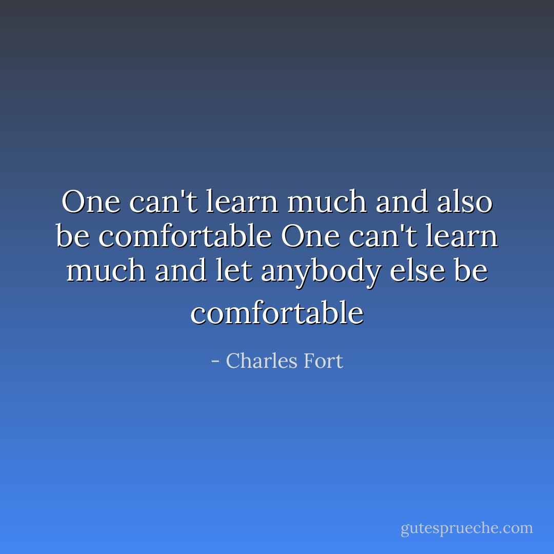 One can't learn much and<br />also be comfortable<br />One can't learn much and<br />let anybody else be comfortable - Charles Fort
