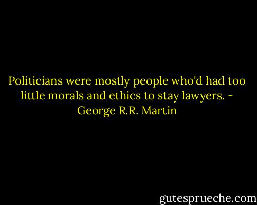 Politicians were mostly people who'd had too little morals and ethics to stay lawyers. - George R.R. Martin