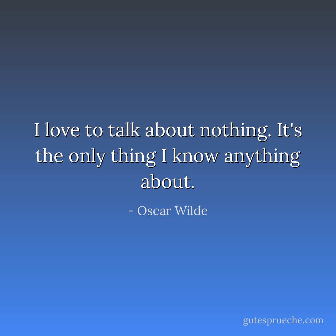 I love to talk about nothing. It's the only thing I know anything about. - Oscar Wilde