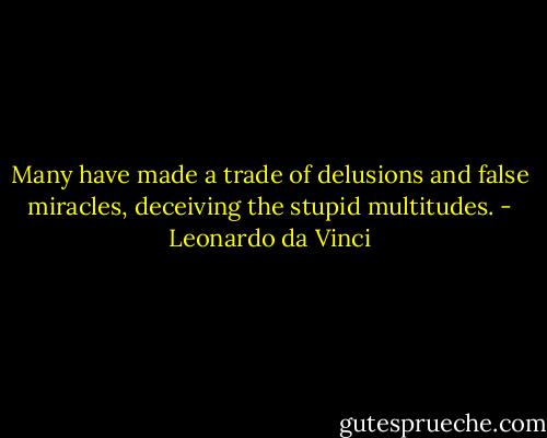Many have made a trade of delusions and false miracles, deceiving the stupid multitudes. - Leonardo da Vinci
