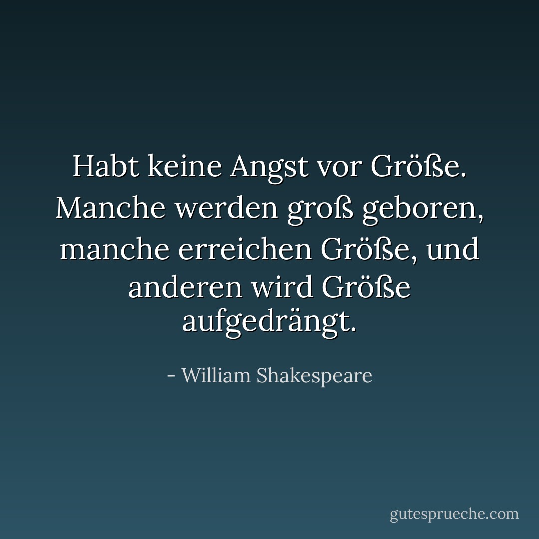 Habt keine Angst vor Größe. Manche werden groß geboren, manche erreichen Größe, und anderen wird Größe aufgedrängt. - William Shakespeare<
