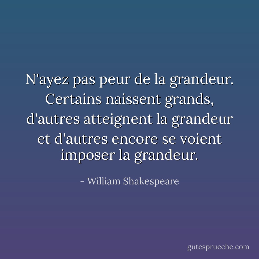 N'ayez pas peur de la grandeur. Certains naissent grands, d'autres atteignent la grandeur et d'autres encore se voient imposer la grandeur. - William Shakespeare