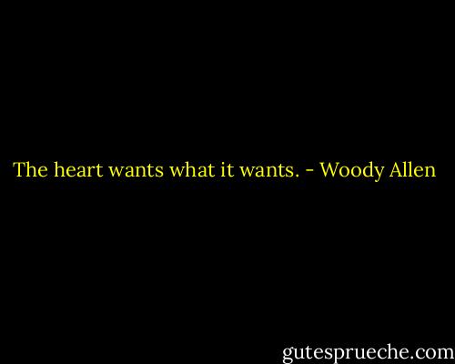 The heart wants what it wants. - Woody Allen