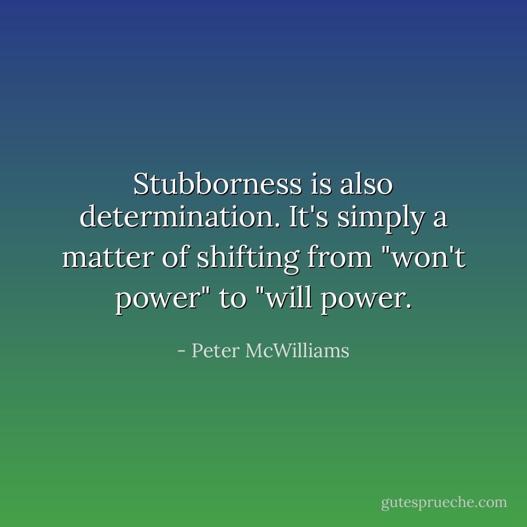 Stubborness is also determination. It's simply a matter of shifting from "won't power" to "will power. - Peter McWilliams