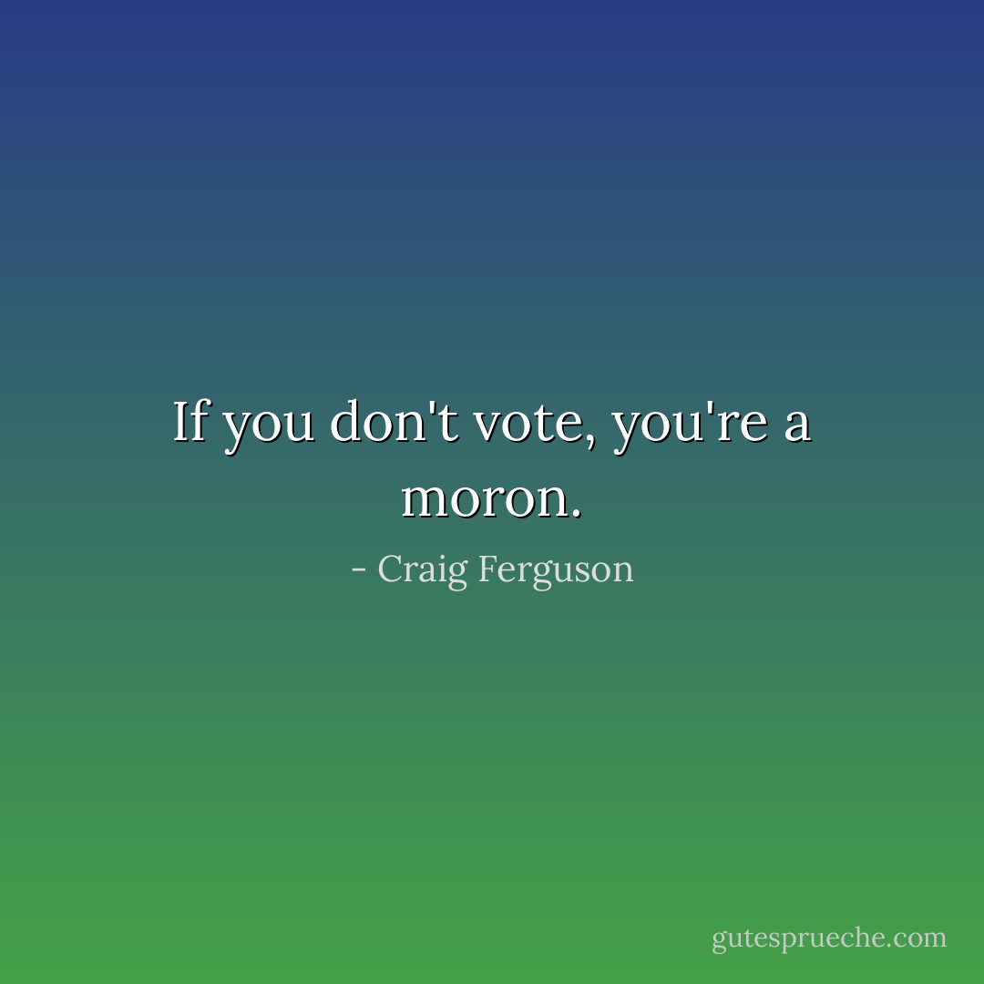 If you don't vote, you're a moron. - Craig Ferguson