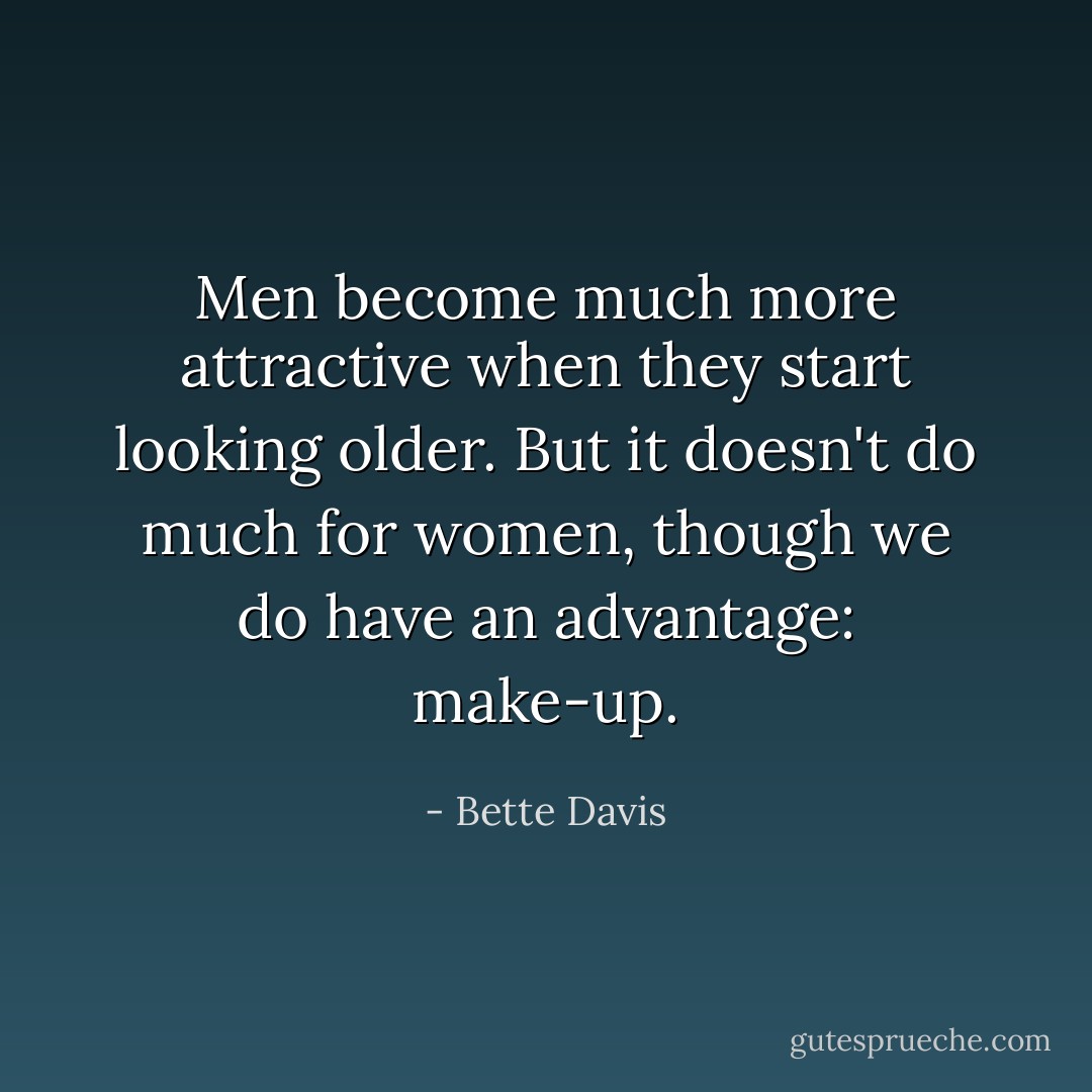 Men become much more attractive when they start looking older. But it doesn't do much for women, though we do have an advantage: make-up. - Bette Davis