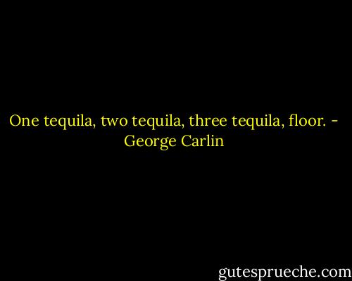 One tequila, two tequila, three tequila, floor. - George Carlin
