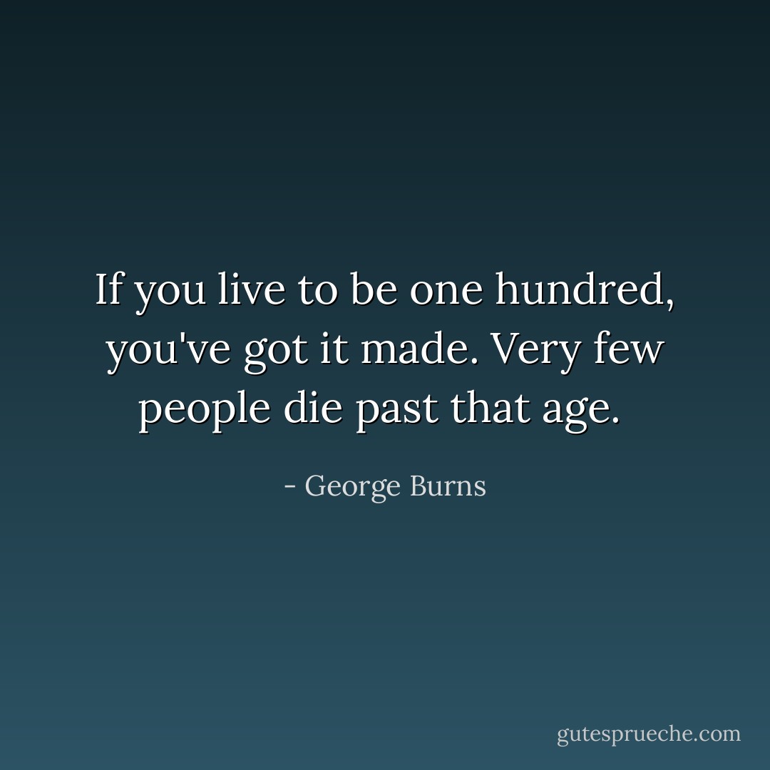 If you live to be one hundred, you've got it made. Very few people die past that age.  - George Burns