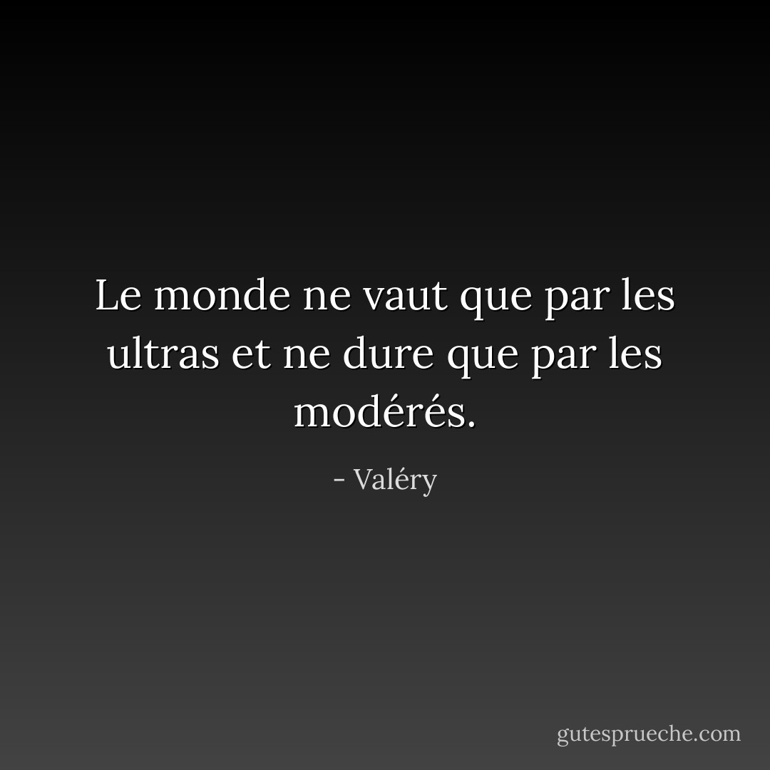 Le monde ne vaut que par les ultras et ne dure que par les modérés. - Valéry