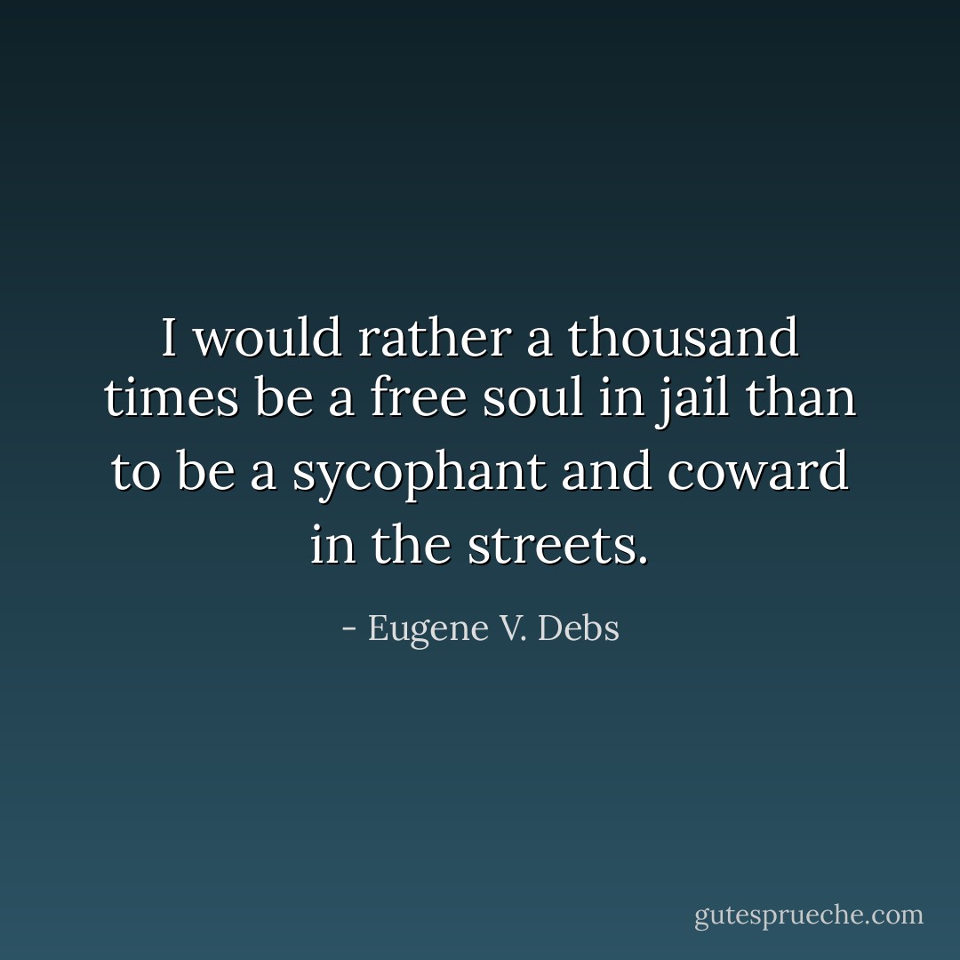 I would rather a thousand times be a free soul in jail than to be a sycophant and coward in the streets. - Eugene V. Debs