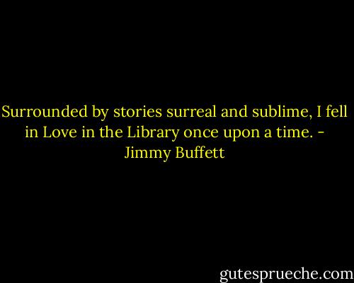 Surrounded by stories surreal and sublime, I fell in Love in the Library once upon a time. - Jimmy Buffett