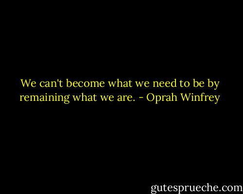 We can't become what we need to be by remaining what we are. - Oprah Winfrey