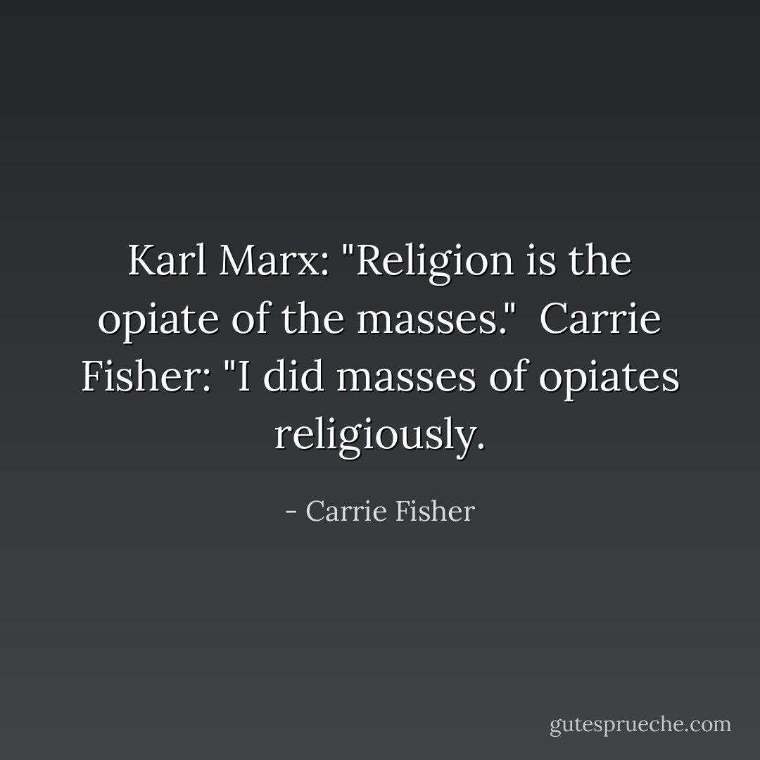 <i>Karl Marx:</i> "Religion is the opiate of the masses."<br /><br /><i>Carrie Fisher:</i> "I did masses of opiates religiously. - Carrie Fisher
