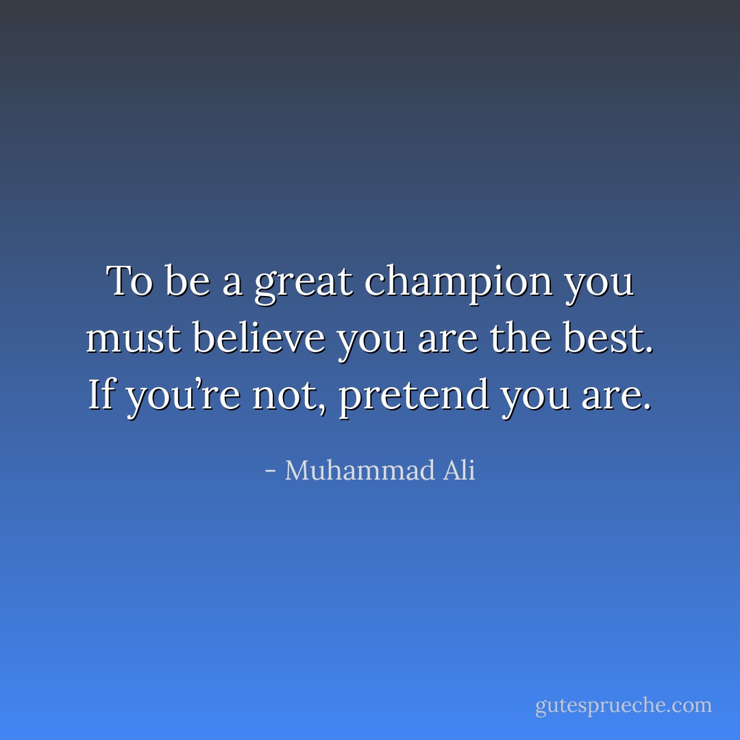 To be a great champion you must believe you are the best. If you’re not, pretend you are. - Muhammad Ali