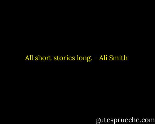 All short stories long. - Ali Smith