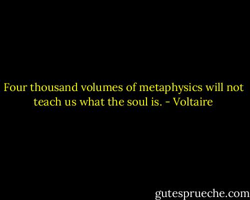Four thousand volumes of metaphysics will not teach us what the soul is. - Voltaire