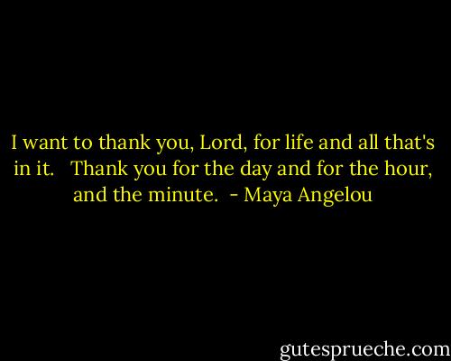I want to thank you, Lord, for life and all that's in it. <br /><br />Thank you for the day and for the hour, and the minute.  - Maya Angelou