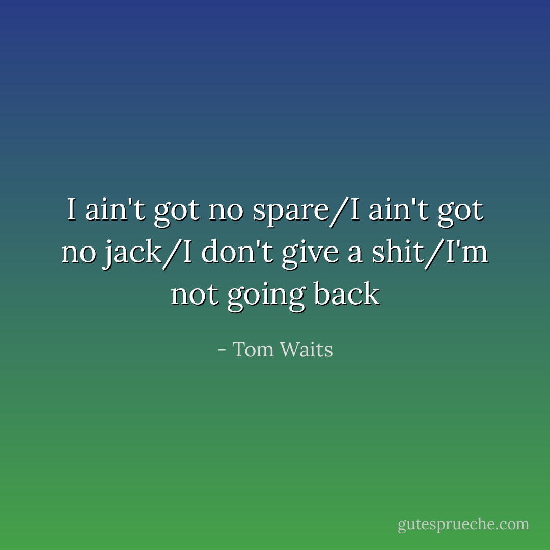I ain't got no spare/I ain't got no jack/I don't give a shit/I'm not going back - Tom Waits