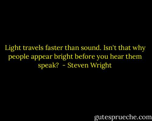 Light travels faster than sound. Isn't that why people appear bright before you hear them speak?  - Steven Wright