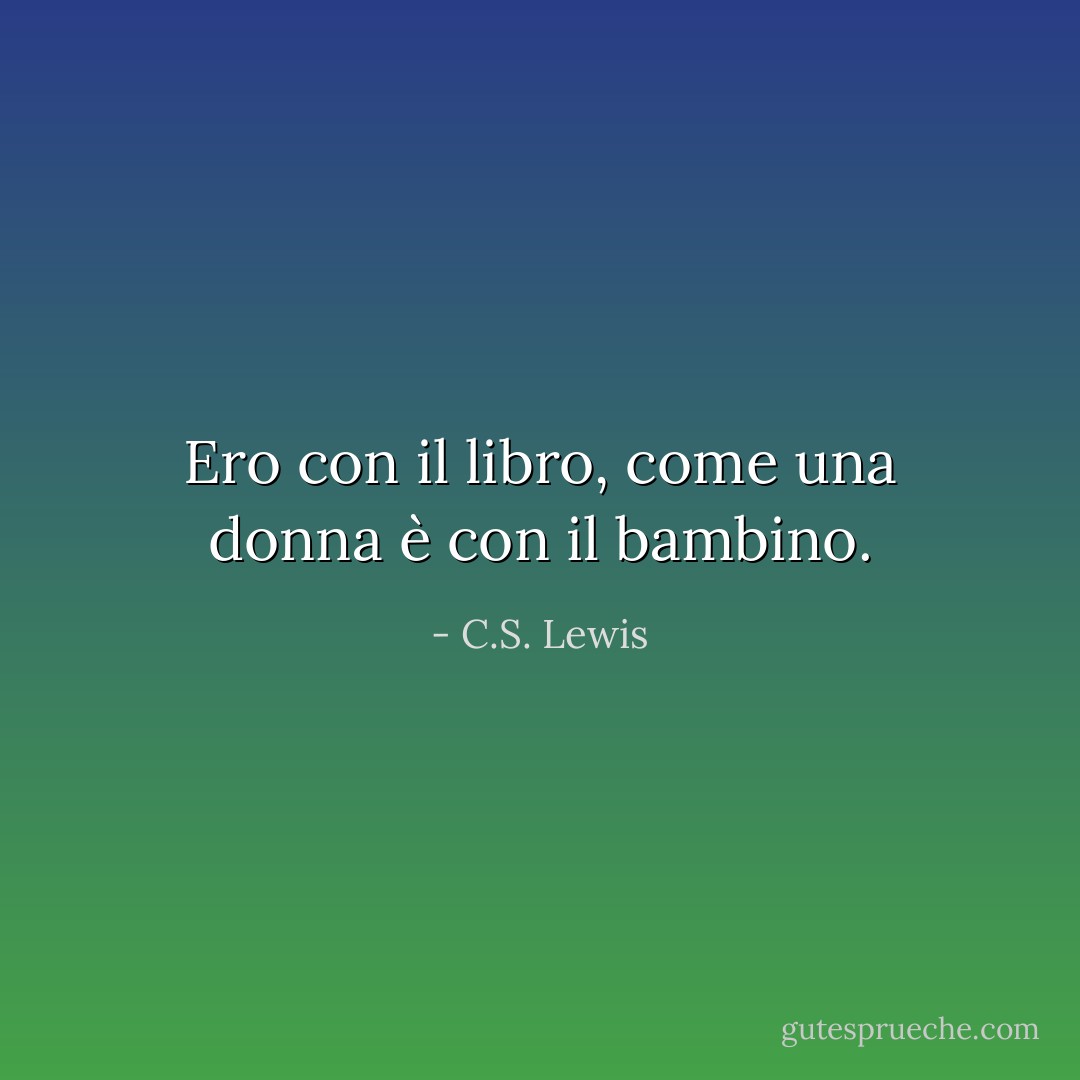 Ero con il libro, come una donna è con il bambino. - C.S. Lewis